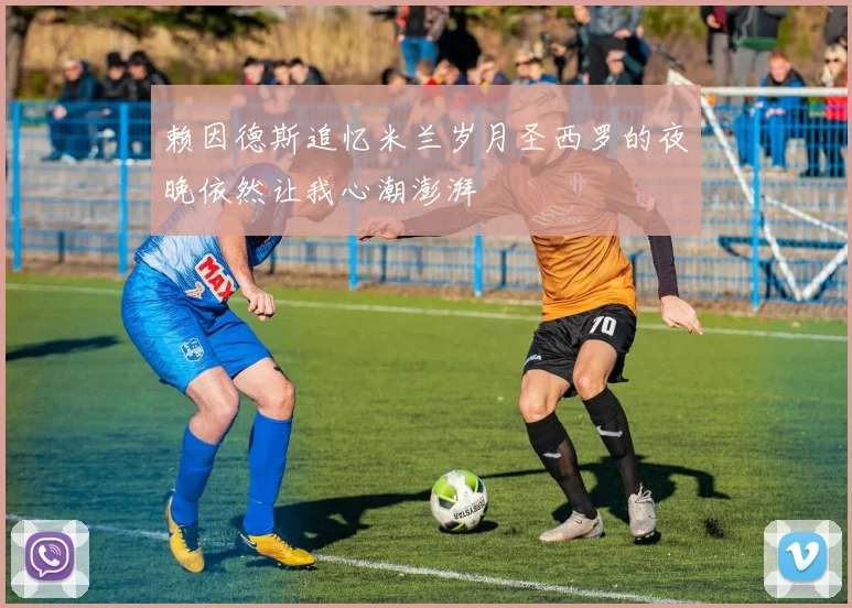 赖因德斯追忆米兰岁月圣西罗的夜晚依然让我心潮澎湃