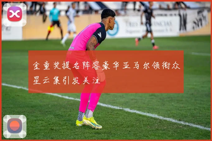 金童奖提名阵容豪华亚马尔领衔众星云集引发关注