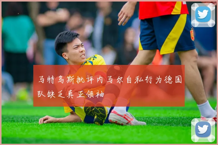 马特乌斯批评内马尔自私行为德国队缺乏真正领袖