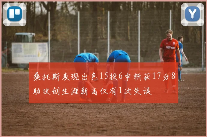 桑托斯表现出色15投6中斩获17分8助攻创生涯新高仅有1次失误