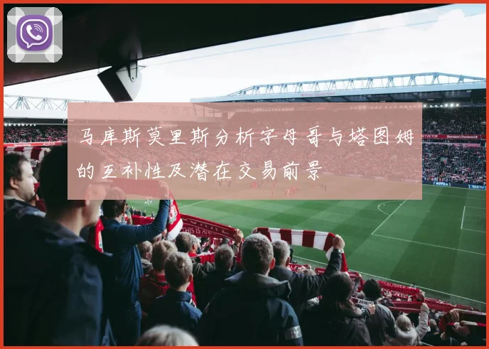 马库斯莫里斯分析字母哥与塔图姆的互补性及潜在交易前景