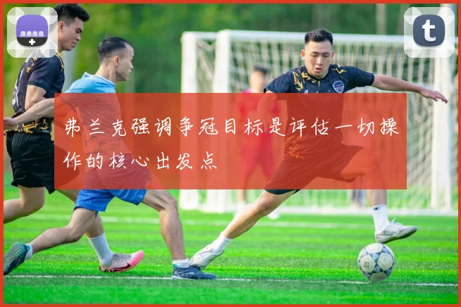 弗兰克强调争冠目标是评估一切操作的核心出发点