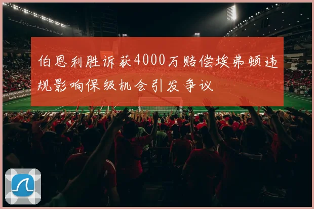伯恩利胜诉获4000万赔偿埃弗顿违规影响保级机会引发争议