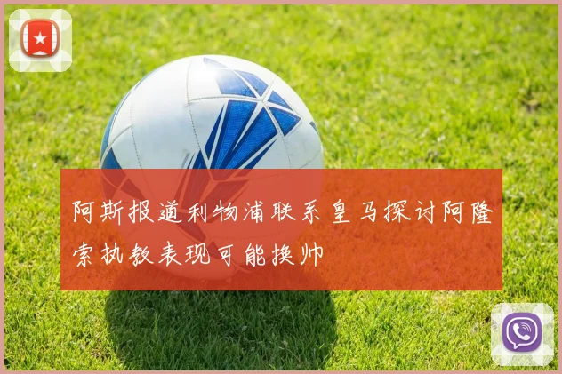 阿斯报道利物浦联系皇马探讨阿隆索执教表现可能换帅
