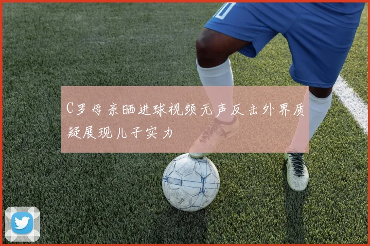 C罗母亲晒进球视频无声反击外界质疑展现儿子实力