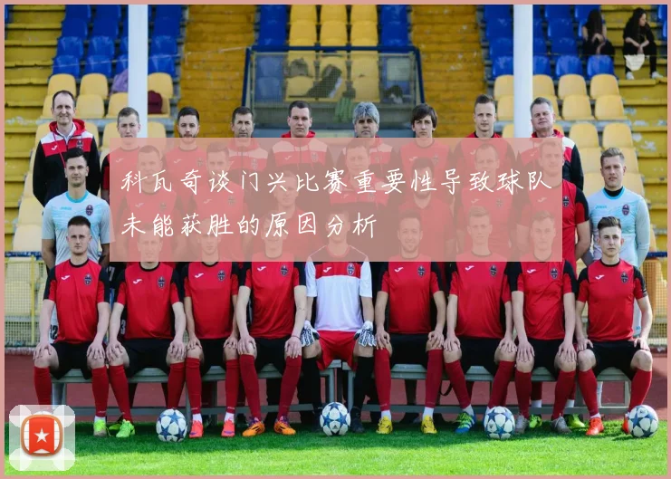 科瓦奇谈门兴比赛重要性导致球队未能获胜的原因分析