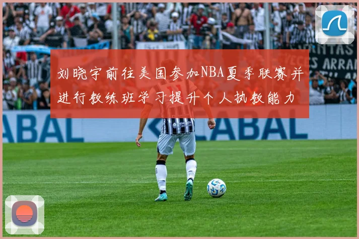 刘晓宇前往美国参加NBA夏季联赛并进行教练班学习提升个人执教能力