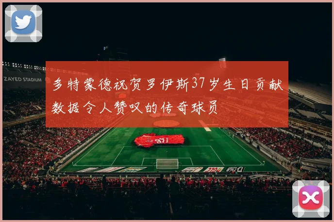 多特蒙德祝贺罗伊斯37岁生日贡献数据令人赞叹的传奇球员