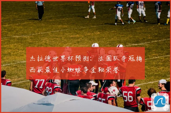杰拉德世界杯预测：法国队夺冠梅西获最佳小蜘蛛争金靴荣誉