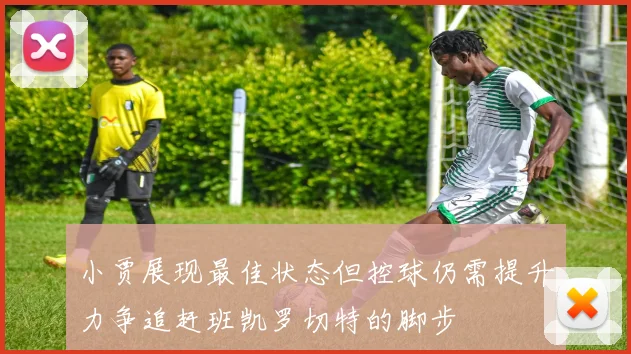 小贾展现最佳状态但控球仍需提升力争追赶班凯罗切特的脚步