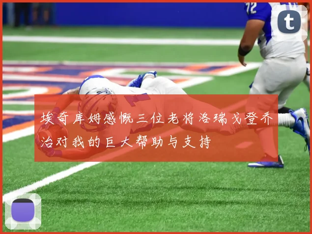 埃奇库姆感慨三位老将洛瑞戈登乔治对我的巨大帮助与支持