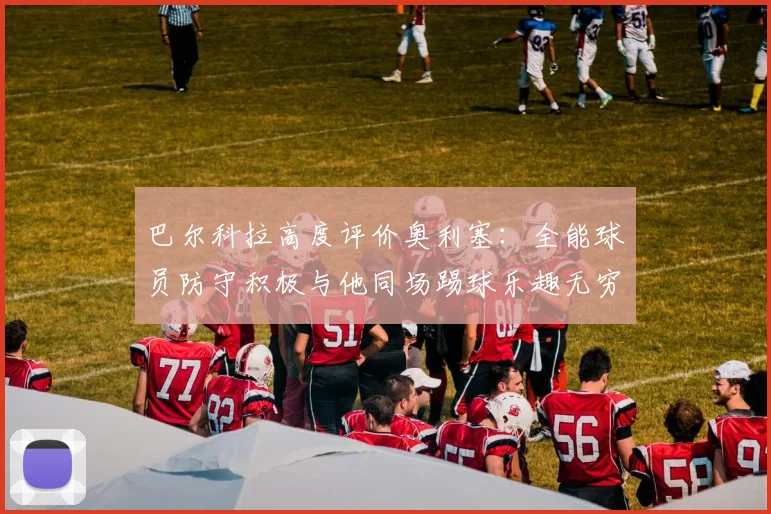 巴尔科拉高度评价奥利塞：全能球员防守积极与他同场踢球乐趣无穷
