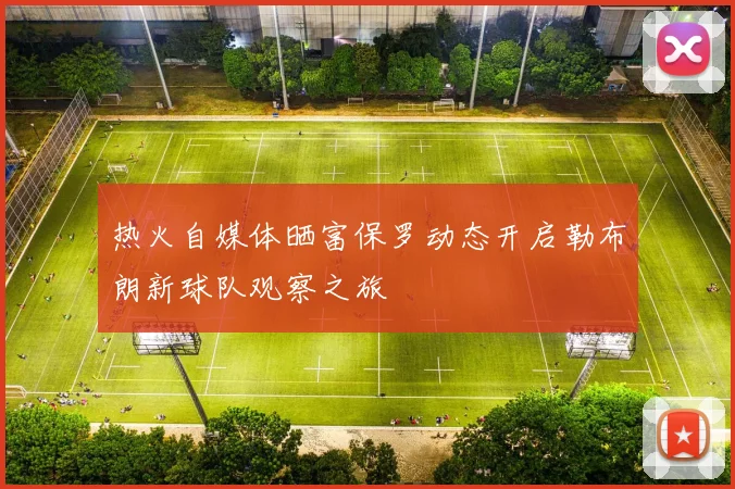 热火自媒体晒富保罗动态开启勒布朗新球队观察之旅