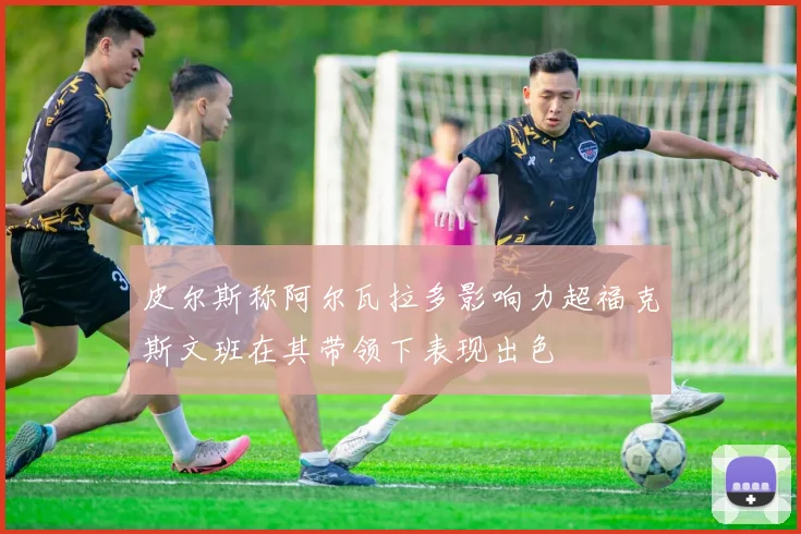 皮尔斯称阿尔瓦拉多影响力超福克斯文班在其带领下表现出色
