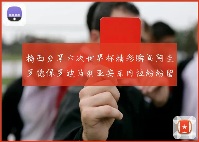 梅西分享六次世界杯精彩瞬间阿圭罗德保罗迪马利亚安东内拉纷纷留言评论