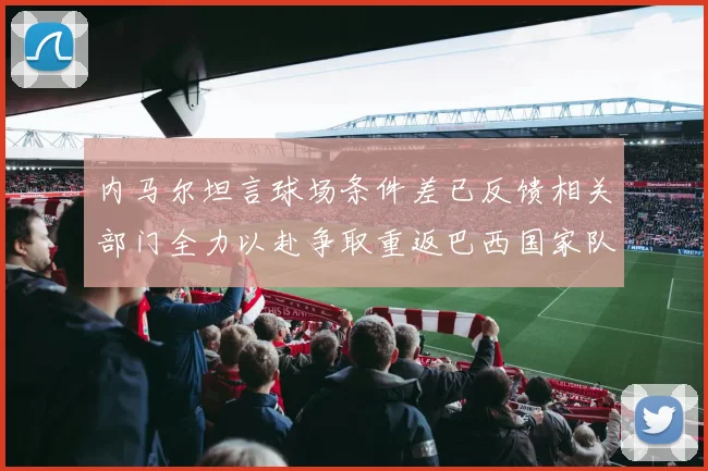 内马尔坦言球场条件差已反馈相关部门全力以赴争取重返巴西国家队