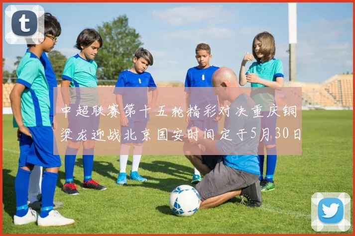 中超联赛第十五轮精彩对决重庆铜梁龙迎战北京国安时间定于5月30日20点