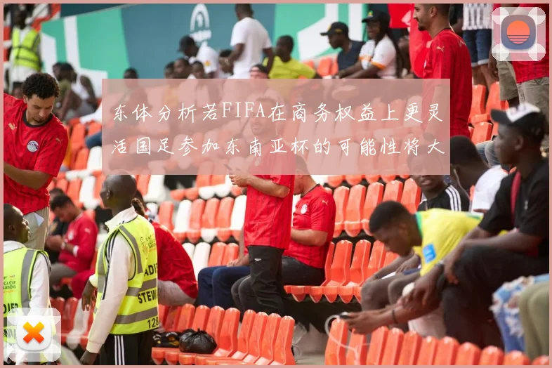 东体分析若FIFA在商务权益上更灵活国足参加东南亚杯的可能性将大增