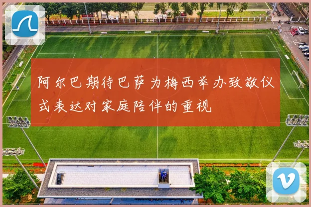 阿尔巴期待巴萨为梅西举办致敬仪式表达对家庭陪伴的重视