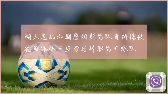 湖人危机加剧詹姆斯离队肯纳德被挖角佩林卡应考虑辞职离开球队