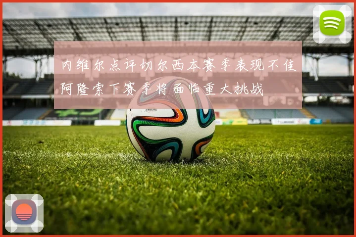 内维尔点评切尔西本赛季表现不佳阿隆索下赛季将面临重大挑战