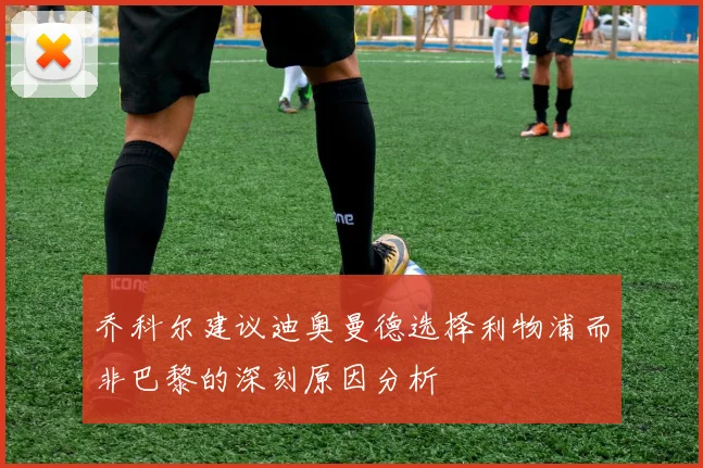 乔科尔建议迪奥曼德选择利物浦而非巴黎的深刻原因分析