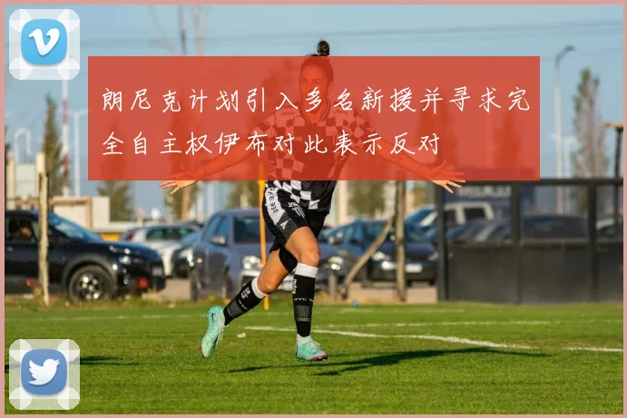 朗尼克计划引入多名新援并寻求完全自主权伊布对此表示反对