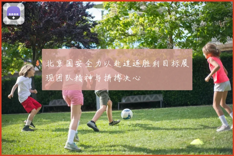 北京国安全力以赴追逐胜利目标展现团队精神与拼搏决心