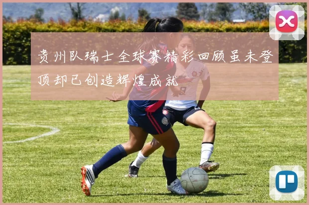 贵州队瑞士全球赛精彩回顾虽未登顶却已创造辉煌成就