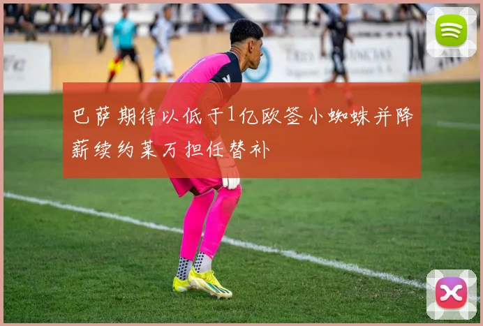巴萨期待以低于1亿欧签小蜘蛛并降薪续约莱万担任替补